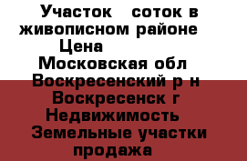 Участок 9 соток в живописном районе! › Цена ­ 400 000 - Московская обл., Воскресенский р-н, Воскресенск г. Недвижимость » Земельные участки продажа   
